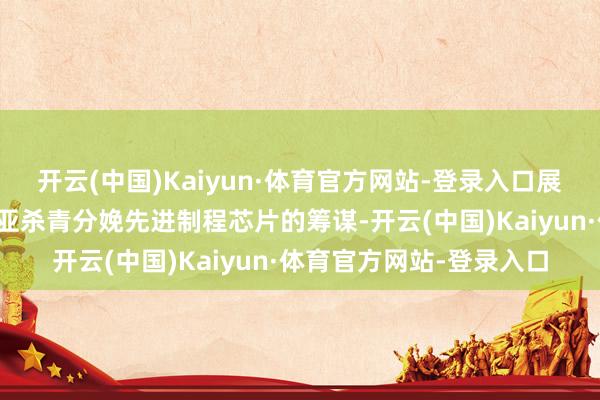 开云(中国)Kaiyun·体育官方网站-登录入口展望该合同将鼓舞马来西亚杀青分娩先进制程芯片的筹谋-开云(中国)Kaiyun·体育官方网站-登录入口