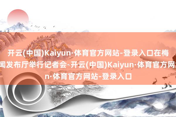 开云(中国)Kaiyun·体育官方网站-登录入口在梅地亚中心新闻发布厅举行记者会-开云(中国)Kaiyun·体育官方网站-登录入口
