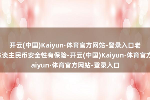 开云(中国)Kaiyun·体育官方网站-登录入口老匹夫使用数字东谈主民币安全性有保险-开云(中国)Kaiyun·体育官方网站-登录入口