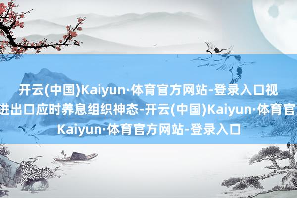开云(中国)Kaiyun·体育官方网站-登录入口视客流情况对个别进出口应时养息组织神态-开云(中国)Kaiyun·体育官方网站-登录入口