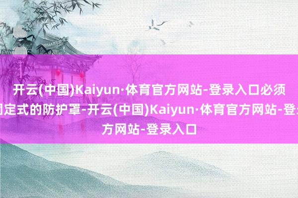 开云(中国)Kaiyun·体育官方网站-登录入口必须要有固定式的防护罩-开云(中国)Kaiyun·体育官方网站-登录入口