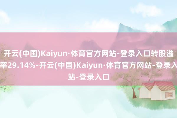开云(中国)Kaiyun·体育官方网站-登录入口转股溢价率29.14%-开云(中国)Kaiyun·体育官方网站-登录入口
