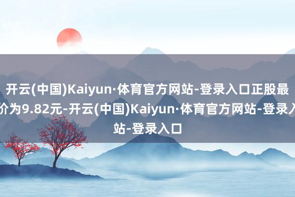 开云(中国)Kaiyun·体育官方网站-登录入口正股最新价为9.82元-开云(中国)Kaiyun·体育官方网站-登录入口