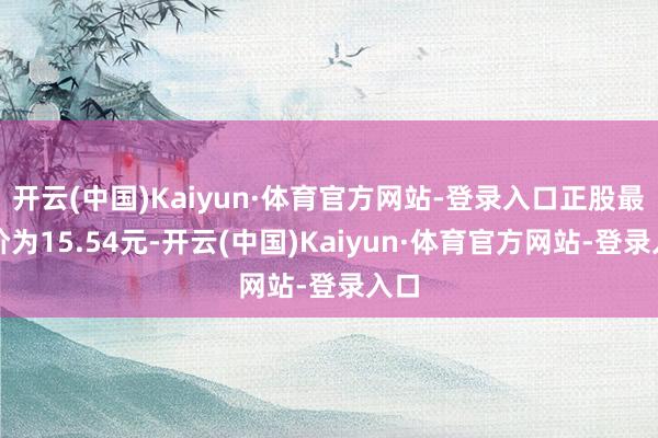 开云(中国)Kaiyun·体育官方网站-登录入口正股最新价为15.54元-开云(中国)Kaiyun·体育官方网站-登录入口