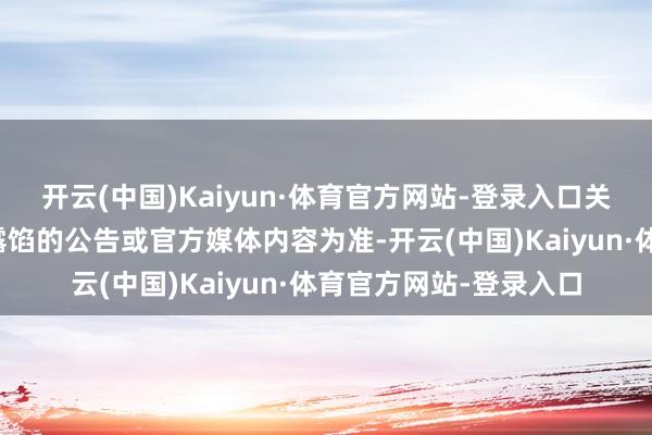 开云(中国)Kaiyun·体育官方网站-登录入口关连信息请以公司公开露馅的公告或官方媒体内容为准-开云(中国)Kaiyun·体育官方网站-登录入口