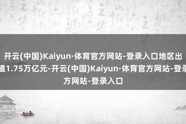 开云(中国)Kaiyun·体育官方网站-登录入口地区出产总值1.75万亿元-开云(中国)Kaiyun·体育官方网站-登录入口