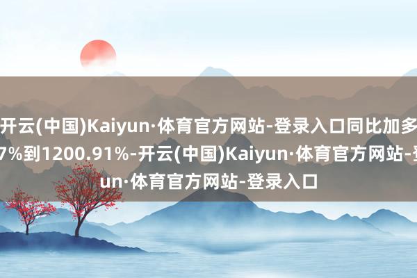 开云(中国)Kaiyun·体育官方网站-登录入口同比加多1005.77%到1200.91%-开云(中国)Kaiyun·体育官方网站-登录入口
