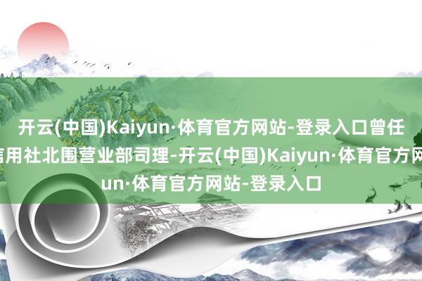 开云(中国)Kaiyun·体育官方网站-登录入口曾任邢台市城市信用社北围营业部司理-开云(中国)Kaiyun·体育官方网站-登录入口