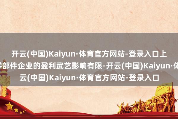 开云(中国)Kaiyun·体育官方网站-登录入口上一轮加征关税对汽车零部件企业的盈利武艺影响有限-开云(中国)Kaiyun·体育官方网站-登录入口