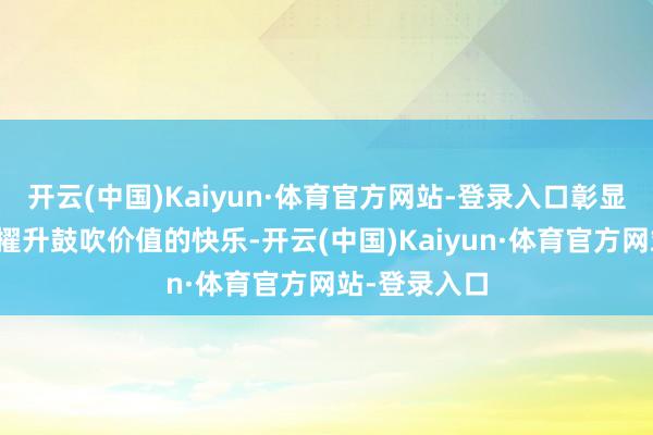 开云(中国)Kaiyun·体育官方网站-登录入口彰显了公司抓续擢升鼓吹价值的快乐-开云(中国)Kaiyun·体育官方网站-登录入口