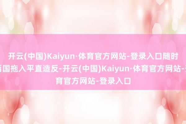 开云(中国)Kaiyun·体育官方网站-登录入口随时可能将两国拖入平直造反-开云(中国)Kaiyun·体育官方网站-登录入口