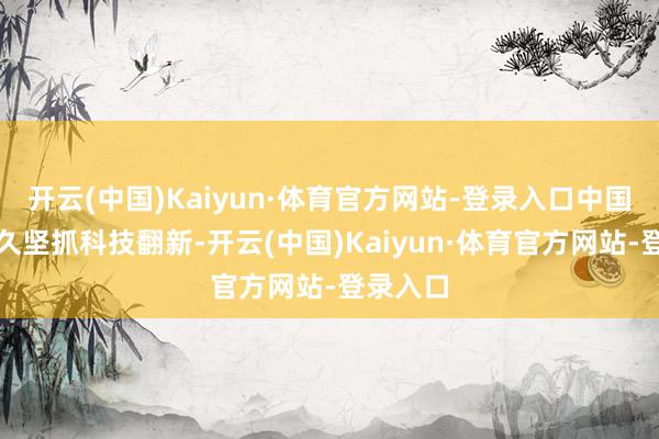 开云(中国)Kaiyun·体育官方网站-登录入口中国兵装恒久坚抓科技翻新-开云(中国)Kaiyun·体育官方网站-登录入口