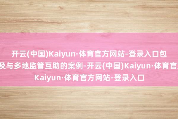 开云(中国)Kaiyun·体育官方网站-登录入口包括升级风控机制及与多地监管互助的案例-开云(中国)Kaiyun·体育官方网站-登录入口