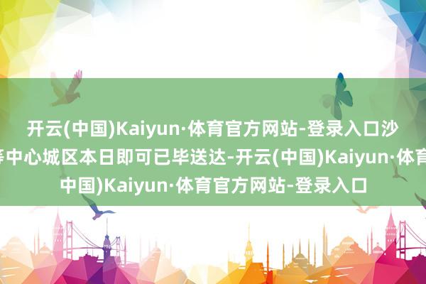 开云(中国)Kaiyun·体育官方网站-登录入口沙坪坝、江北、渝北等中心城区本日即可已毕送达-开云(中国)Kaiyun·体育官方网站-登录入口