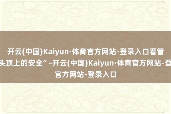 开云(中国)Kaiyun·体育官方网站-登录入口看管市民“头顶上的安全”-开云(中国)Kaiyun·体育官方网站-登录入口