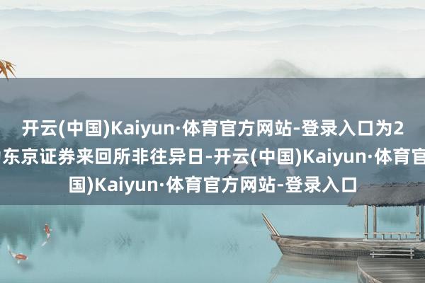 开云(中国)Kaiyun·体育官方网站-登录入口为2025年4月29日为东京证券来回所非往异日-开云(中国)Kaiyun·体育官方网站-登录入口