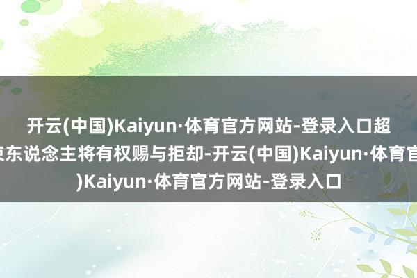 开云(中国)Kaiyun·体育官方网站-登录入口超出部分本基金管束东说念主将有权赐与拒却-开云(中国)Kaiyun·体育官方网站-登录入口