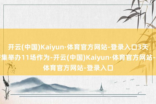 开云(中国)Kaiyun·体育官方网站-登录入口3天时辰将密集举办11场作为-开云(中国)Kaiyun·体育官方网站-登录入口