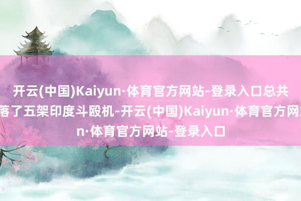 开云(中国)Kaiyun·体育官方网站-登录入口总共在空战中击落了五架印度斗殴机-开云(中国)Kaiyun·体育官方网站-登录入口