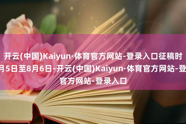 开云(中国)Kaiyun·体育官方网站-登录入口征稿时刻：5月5日至8月6日-开云(中国)Kaiyun·体育官方网站-登录入口