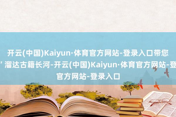 开云(中国)Kaiyun·体育官方网站-登录入口带您“云霄”溜达古籍长河-开云(中国)Kaiyun·体育官方网站-登录入口
