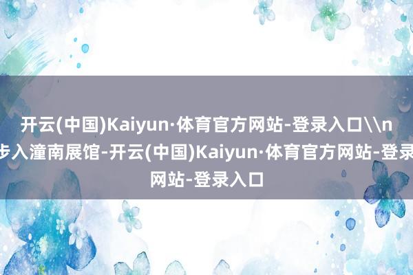 开云(中国)Kaiyun·体育官方网站-登录入口\n\n步入潼南展馆-开云(中国)Kaiyun·体育官方网站-登录入口