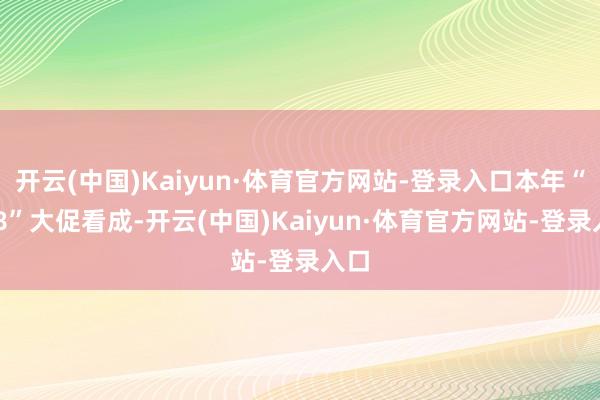 开云(中国)Kaiyun·体育官方网站-登录入口本年“618”大促看成-开云(中国)Kaiyun·体育官方网站-登录入口