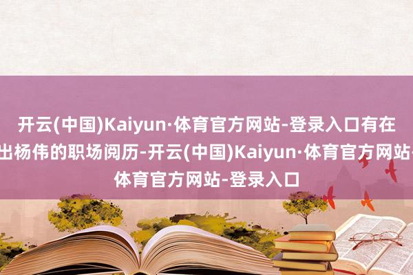 开云(中国)Kaiyun·体育官方网站-登录入口有在意网友翻出杨伟的职场阅历-开云(中国)Kaiyun·体育官方网站-登录入口