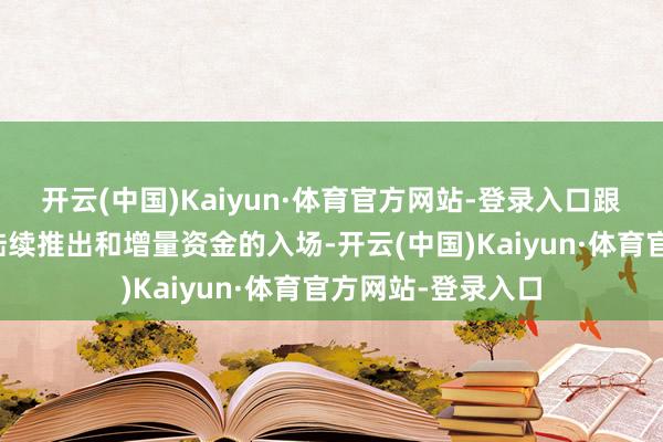 开云(中国)Kaiyun·体育官方网站-登录入口跟着稳增长战术的陆续推出和增量资金的入场-开云(中国)Kaiyun·体育官方网站-登录入口