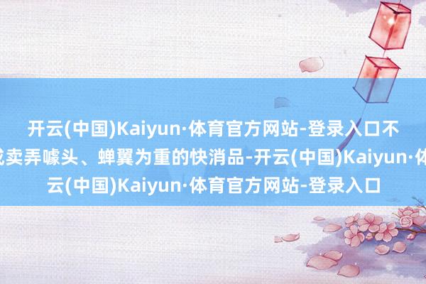 开云(中国)Kaiyun·体育官方网站-登录入口不成把耐用出行器具形成卖弄噱头、蝉翼为重的快消品-开云(中国)Kaiyun·体育官方网站-登录入口