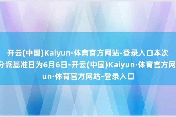 开云(中国)Kaiyun·体育官方网站-登录入口本次分成的收益分派基准日为6月6日-开云(中国)Kaiyun·体育官方网站-登录入口