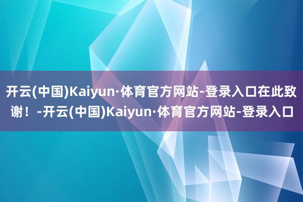 开云(中国)Kaiyun·体育官方网站-登录入口在此致谢！-开云(中国)Kaiyun·体育官方网站-登录入口