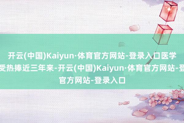开云(中国)Kaiyun·体育官方网站-登录入口医学专科再受热捧近三年来-开云(中国)Kaiyun·体育官方网站-登录入口