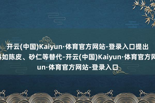 开云(中国)Kaiyun·体育官方网站-登录入口提出改用温暖香料如陈皮、砂仁等替代-开云(中国)Kaiyun·体育官方网站-登录入口