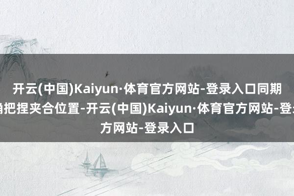 开云(中国)Kaiyun·体育官方网站-登录入口同期要精确把捏夹合位置-开云(中国)Kaiyun·体育官方网站-登录入口