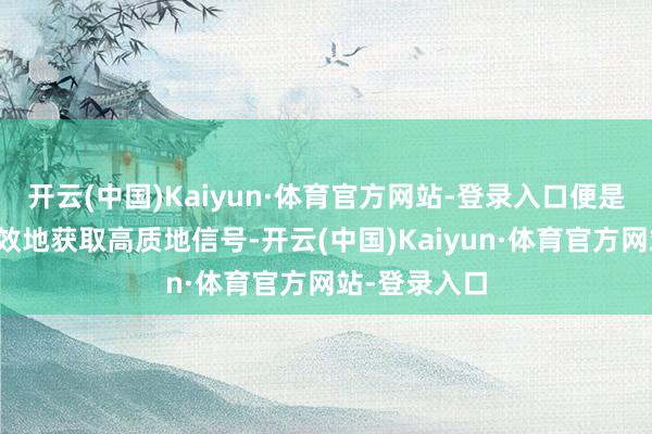开云(中国)Kaiyun·体育官方网站-登录入口便是如何安全高效地获取高质地信号-开云(中国)Kaiyun·体育官方网站-登录入口