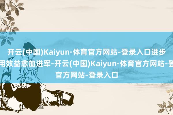 开云(中国)Kaiyun·体育官方网站-登录入口进步资金使用效益愈加进军-开云(中国)Kaiyun·体育官方网站-登录入口