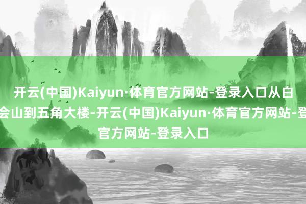 开云(中国)Kaiyun·体育官方网站-登录入口从白宫到国会山到五角大楼-开云(中国)Kaiyun·体育官方网站-登录入口
