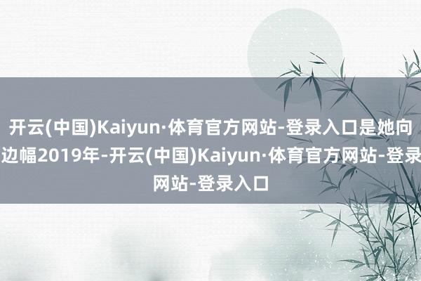 开云(中国)Kaiyun·体育官方网站-登录入口是她向往的边幅2019年-开云(中国)Kaiyun·体育官方网站-登录入口