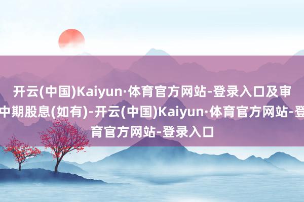 开云(中国)Kaiyun·体育官方网站-登录入口及审议宣派中期股息(如有)-开云(中国)Kaiyun·体育官方网站-登录入口