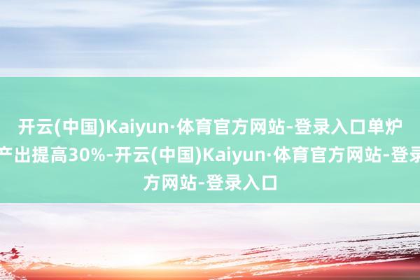 开云(中国)Kaiyun·体育官方网站-登录入口单炉硅棒产出提高30%-开云(中国)Kaiyun·体育官方网站-登录入口