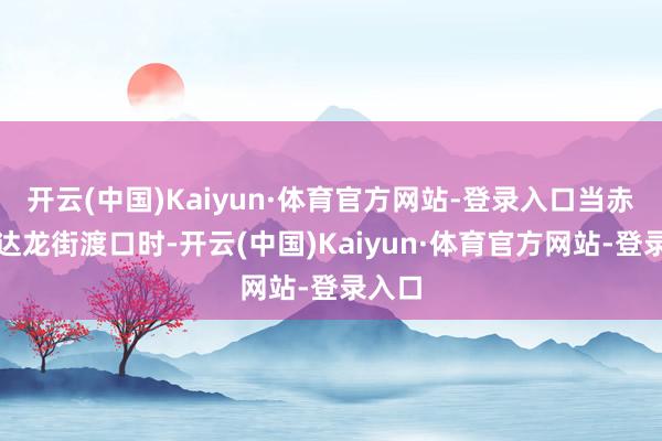 开云(中国)Kaiyun·体育官方网站-登录入口当赤军抵达龙街渡口时-开云(中国)Kaiyun·体育官方网站-登录入口