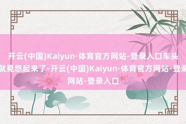 开云(中国)Kaiyun·体育官方网站-登录入口车头我方就晃悠起来了-开云(中国)Kaiyun·体育官方网站-登录入口