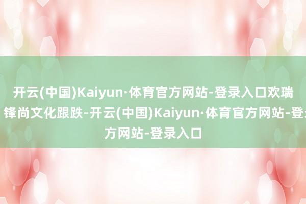 开云(中国)Kaiyun·体育官方网站-登录入口欢瑞世纪、锋尚文化跟跌-开云(中国)Kaiyun·体育官方网站-登录入口
