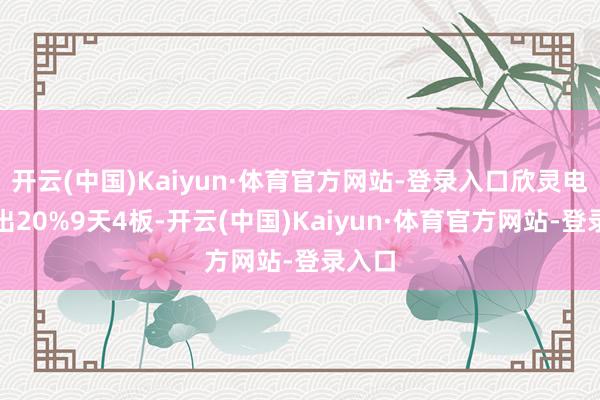 开云(中国)Kaiyun·体育官方网站-登录入口欣灵电气走出20%9天4板-开云(中国)Kaiyun·体育官方网站-登录入口