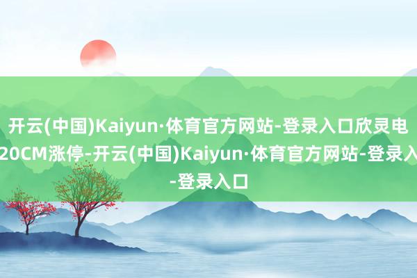 开云(中国)Kaiyun·体育官方网站-登录入口欣灵电气20CM涨停-开云(中国)Kaiyun·体育官方网站-登录入口