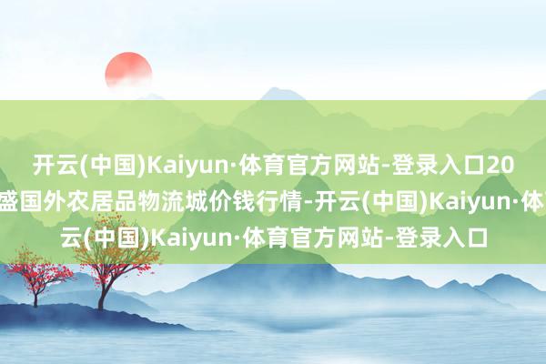 开云(中国)Kaiyun·体育官方网站-登录入口2025年7月16日山东凯盛国外农居品物流城价钱行情-开云(中国)Kaiyun·体育官方网站-登录入口
