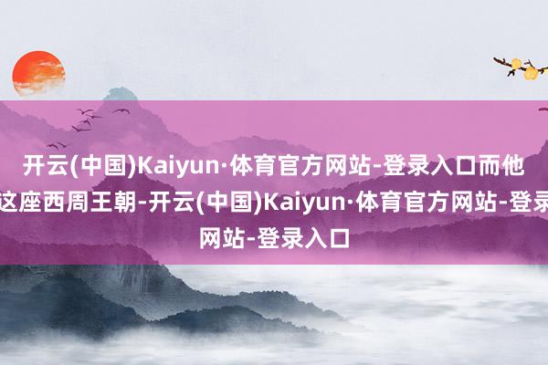 开云(中国)Kaiyun·体育官方网站-登录入口而他眼下这座西周王朝-开云(中国)Kaiyun·体育官方网站-登录入口
