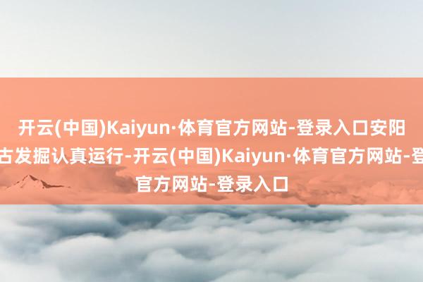 开云(中国)Kaiyun·体育官方网站-登录入口安阳殷墟考古发掘认真运行-开云(中国)Kaiyun·体育官方网站-登录入口