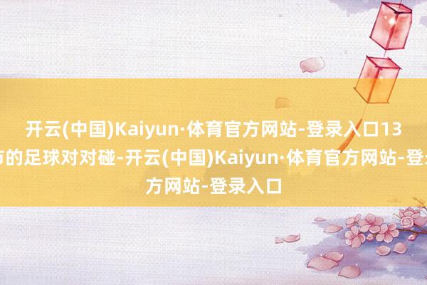 开云(中国)Kaiyun·体育官方网站-登录入口13座城市的足球对对碰-开云(中国)Kaiyun·体育官方网站-登录入口
